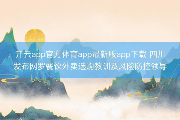 开云app官方体育app最新版app下载 四川发布网罗餐饮外卖选购教训及风险防控领导