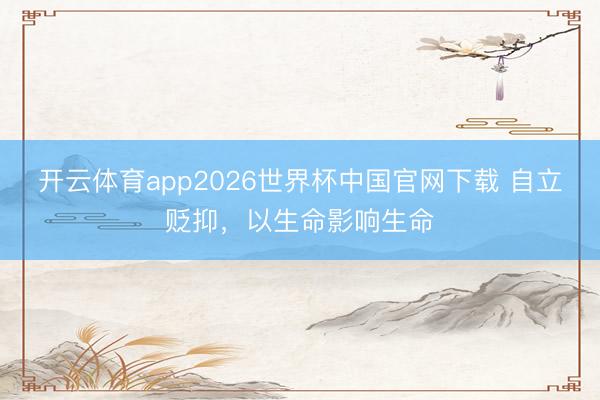 开云体育app2026世界杯中国官网下载 自立贬抑，以生命影响生命