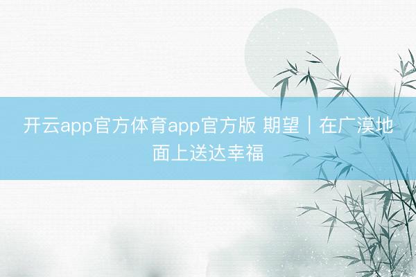 开云app官方体育app官方版 期望|在广漠地面上送达幸福