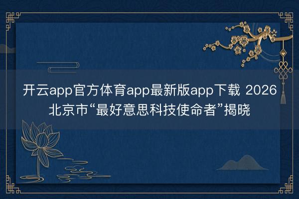 开云app官方体育app最新版app下载 2026北京市“最好意思科技使命者”揭晓