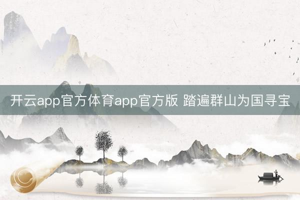 开云app官方体育app官方版 踏遍群山为国寻宝