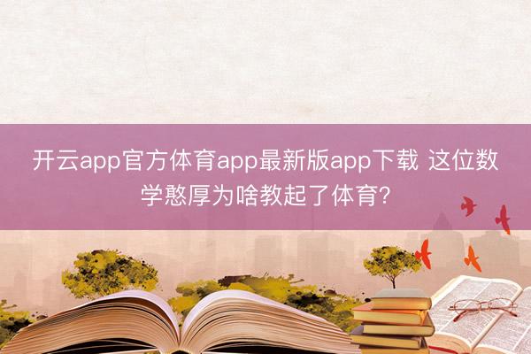 开云app官方体育app最新版app下载 这位数学憨厚为啥教起了体育？