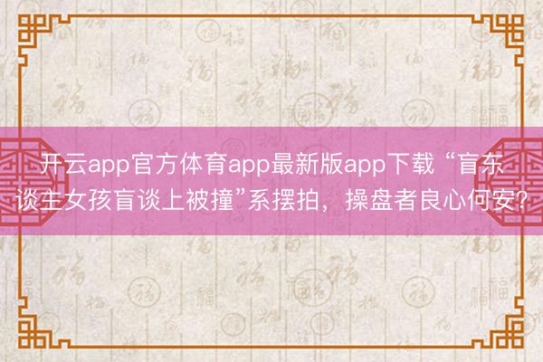 开云app官方体育app最新版app下载 “盲东谈主女孩盲谈上被撞”系摆拍，操盘者良心何安？