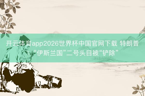 开云体育app2026世界杯中国官网下载 特朗普：“伊斯兰国”二号头目被“铲除”