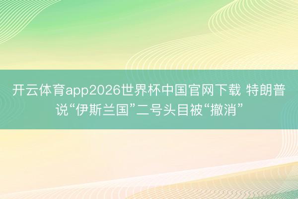 开云体育app2026世界杯中国官网下载 特朗普说“伊斯兰国”二号头目被“撤消”