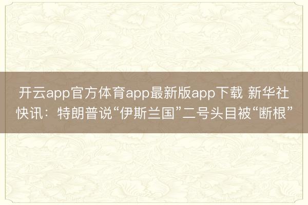 开云app官方体育app最新版app下载 新华社快讯：特朗普说“伊斯兰国”二号头目被“断根”