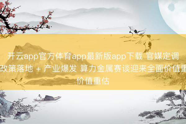 开云app官方体育app最新版app下载 官媒定调 + 政策落地 + 产业爆发 算力金属赛谈迎来全面价值重估