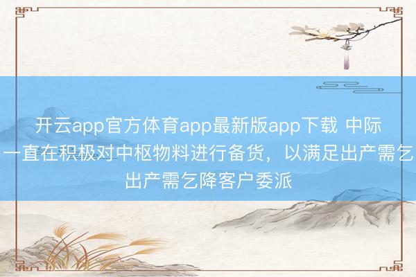 开云app官方体育app最新版app下载 中际旭创：公司一直在积极对中枢物料进行备货，以满足出产需乞降客户委派