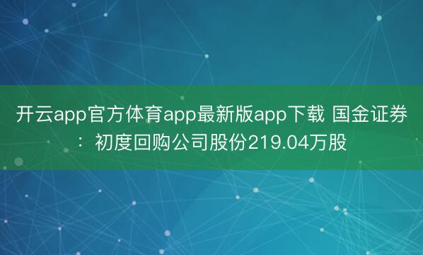 开云app官方体育app最新版app下载 国金证券:初度回购公司股份219.04万股