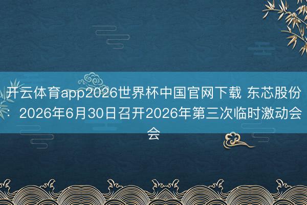 开云体育app2026世界杯中国官网下载 东芯股份：2026年6月30日召开2026年第三次临时激动会