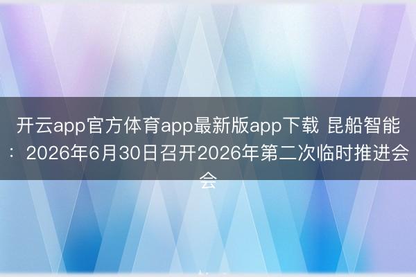 开云app官方体育app最新版app下载 昆船智能：2026年6月30日召开2026年第二次临时推进会
