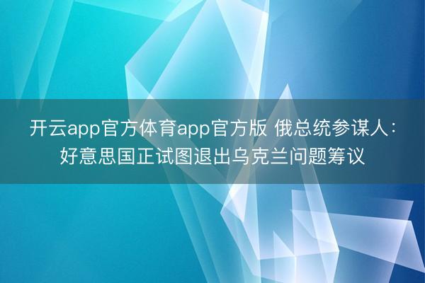 开云app官方体育app官方版 俄总统参谋人：好意思国正试图退出乌克兰问题筹议