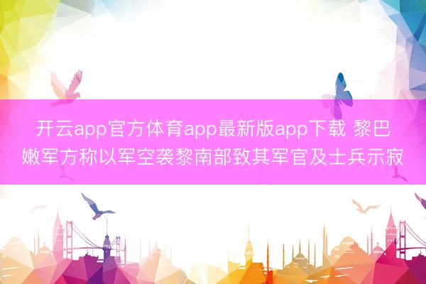 开云app官方体育app最新版app下载 黎巴嫩军方称以军空袭黎南部致其军官及士兵示寂