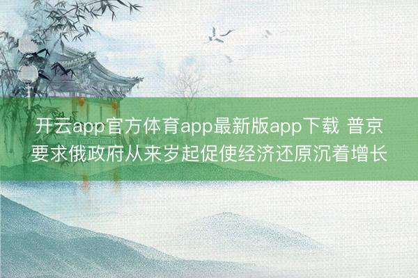 开云app官方体育app最新版app下载 普京要求俄政府从来岁起促使经济还原沉着增长