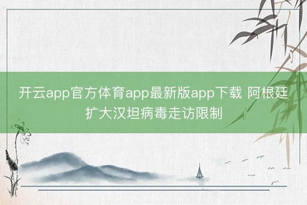 开云app官方体育app最新版app下载 阿根廷扩大汉坦病毒走访限制