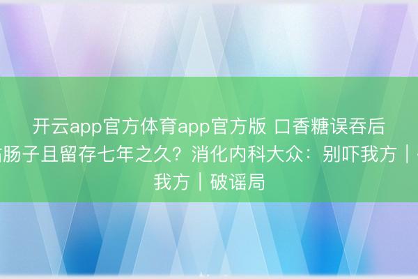 开云app官方体育app官方版 口香糖误吞后，会粘肠子且留存七年之久？消化内科大众：别吓我方｜破谣局