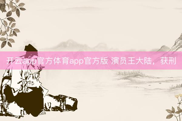 开云app官方体育app官方版 演员王大陆,获刑