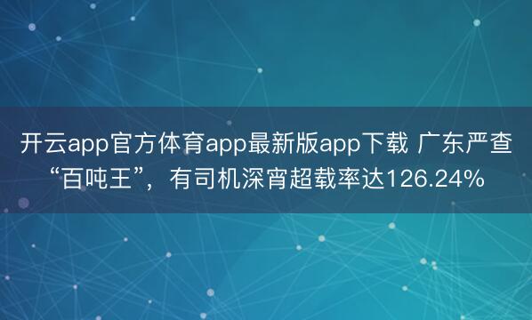 开云app官方体育app最新版app下载 广东严查“百吨王”，有司机深宵超载率达126.24%