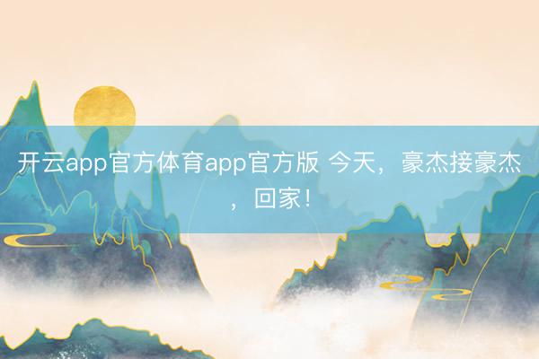 开云app官方体育app官方版 今天,豪杰接豪杰,回家!