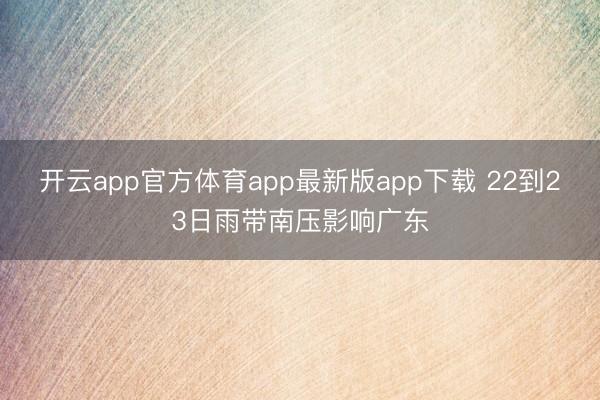 开云app官方体育app最新版app下载 22到23日雨带南压影响广东