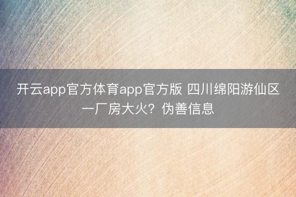 开云app官方体育app官方版 四川绵阳游仙区一厂房大火？伪善信息