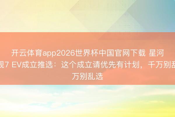 开云体育app2026世界杯中国官网下载 星河星舰7 EV成立推选：这个成立请优先有计划，千万别乱选