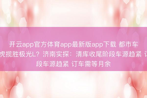 开云app官方体育app最新版app下载 都市车界|17万买路虎揽胜极光L？济南实探：清库收尾阶段车源趋紧 订车需等月余