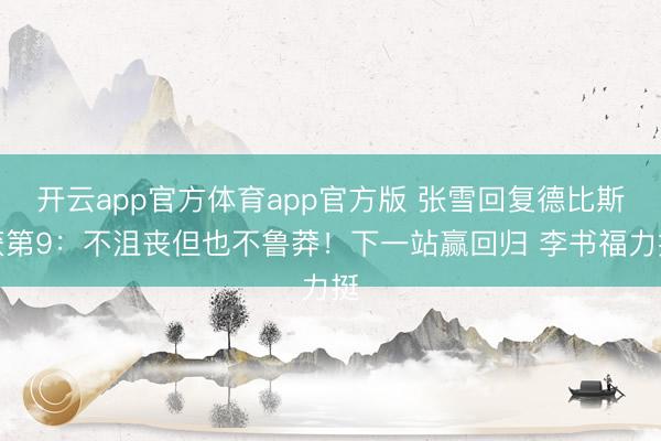 开云app官方体育app官方版 张雪回复德比斯获第9：不沮丧但也不鲁莽！下一站赢回归 李书福力挺