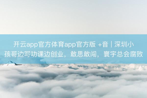 开云app官方体育app官方版 +音 | 深圳小孩哥边写功课边创业，敢思敢闯，寰宇总会腐败