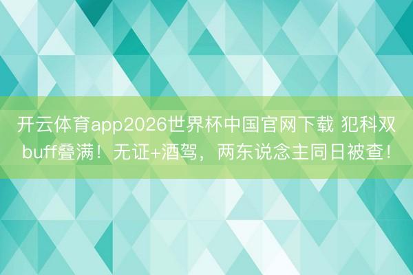 开云体育app2026世界杯中国官网下载 犯科双buff叠满！无证+酒驾，两东说念主同日被查！
