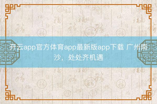开云app官方体育app最新版app下载 广州南沙，处处齐机遇
