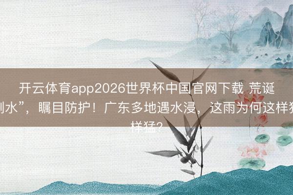 开云体育app2026世界杯中国官网下载 荒诞“倒水”,瞩目防护!广东多地遇水浸,这雨为何这样猛?