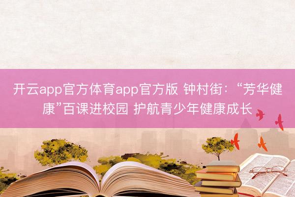 开云app官方体育app官方版 钟村街：“芳华健康”百课进校园 护航青少年健康成长