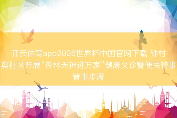 开云体育app2026世界杯中国官网下载 钟村街南奥社区开展“杏林天神进万家”健康义诊暨便民管事步履