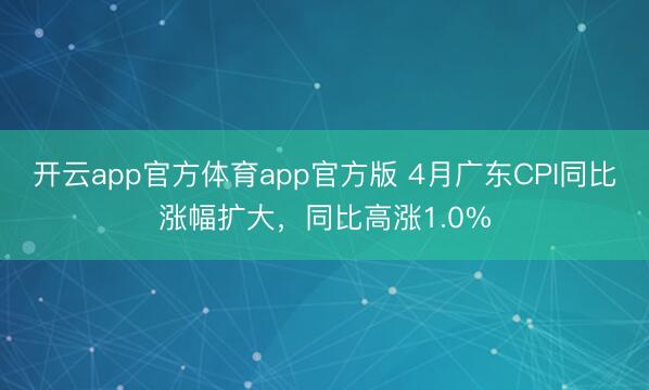开云app官方体育app官方版 4月广东CPI同比涨幅扩大，同比高涨1.0%