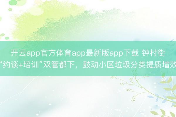 开云app官方体育app最新版app下载 钟村街“约谈+培训”双管都下，鼓动小区垃圾分类提质增效