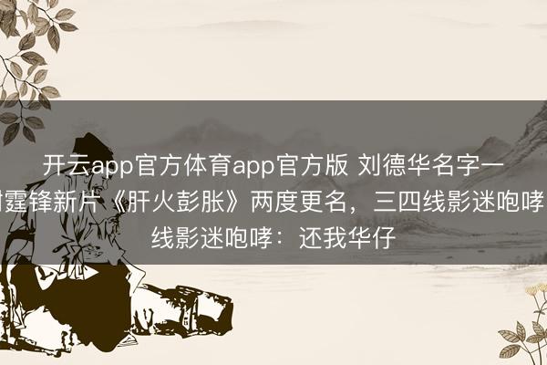 开云app官方体育app官方版 刘德华名字一霎隐没！谢霆锋新片《肝火彭胀》两度更名，三四线影迷咆哮：还我华仔