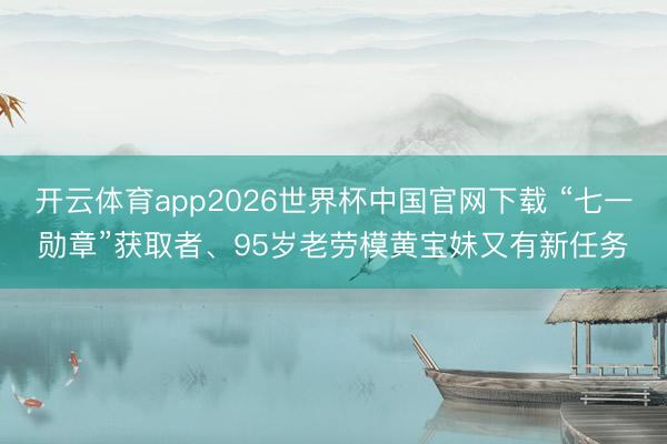 开云体育app2026世界杯中国官网下载 “七一勋章”获取者、95岁老劳模黄宝妹又有新任务