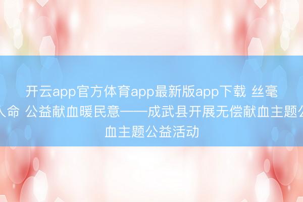 开云app官方体育app最新版app下载 丝毫热血护人命 公益献血暖民意——成武县开展无偿献血主题公益活动