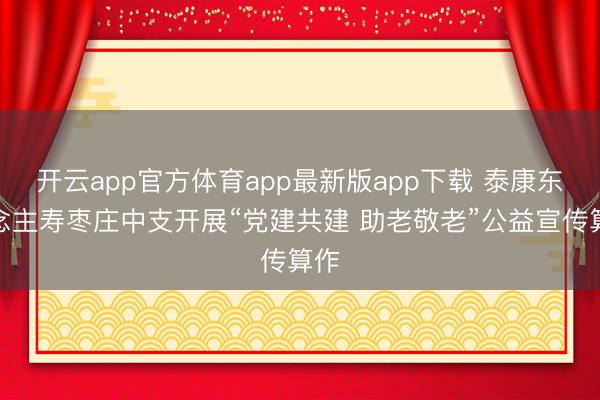 开云app官方体育app最新版app下载 泰康东说念主寿枣庄中支开展“党建共建 助老敬老”公益宣传算作