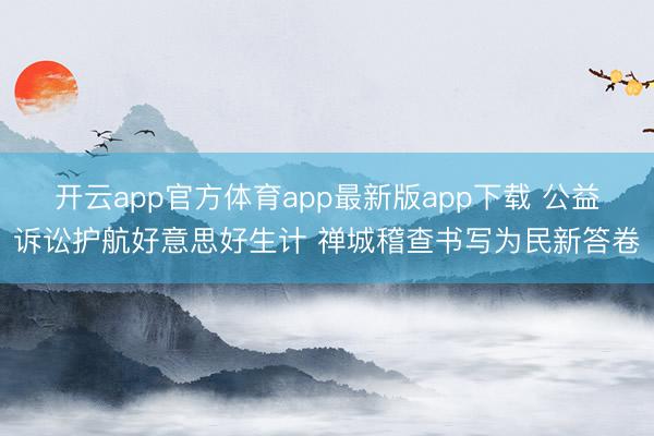 开云app官方体育app最新版app下载 公益诉讼护航好意思好生计 禅城稽查书写为民新答卷