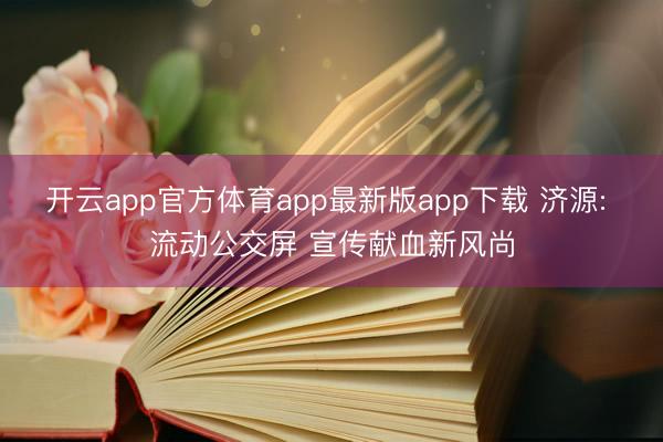 开云app官方体育app最新版app下载 济源: 流动公交屏 宣传献血新风尚