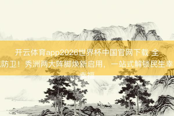 开云体育app2026世界杯中国官网下载 全城防卫！秀洲两大阵脚焕新启用，一站式解锁民生幸福
