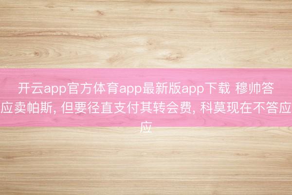 开云app官方体育app最新版app下载 穆帅答应卖帕斯, 但要径直支付其转会费, 科莫现在不答应