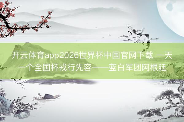 开云体育app2026世界杯中国官网下载 一天一个全国杯戎行先容——蓝白军团阿根廷