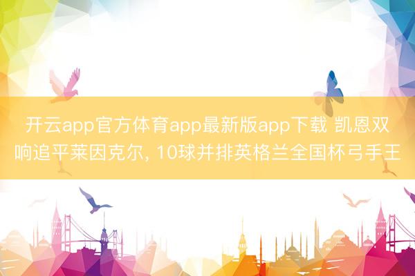 开云app官方体育app最新版app下载 凯恩双响追平莱因克尔， 10球并排英格兰全国杯弓手王